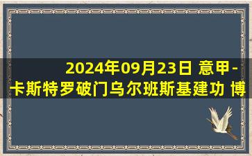 2024年09月23日 意甲-卡斯特罗破门乌尔班斯基建功 博洛尼亚客场2-1蒙扎